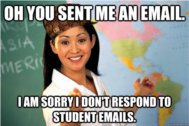 oh you sent me an email.  I am sorry I don't respond to student emails.  - oh you sent me an email.  I am sorry I don't respond to student emails.   Scumbag Teacher