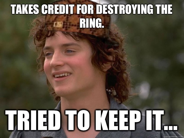 Takes credit for destroying the ring. Tried to keep it...  scumbag frodo