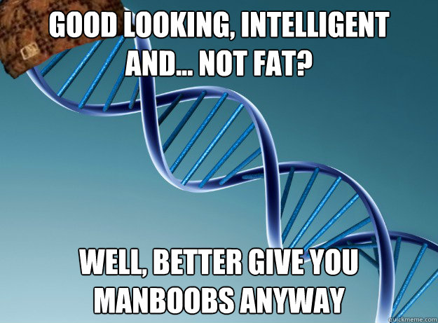 Good looking, intelligent
and... not fat? WEll, better give you
manboobs anyway  Scumbag Genetics