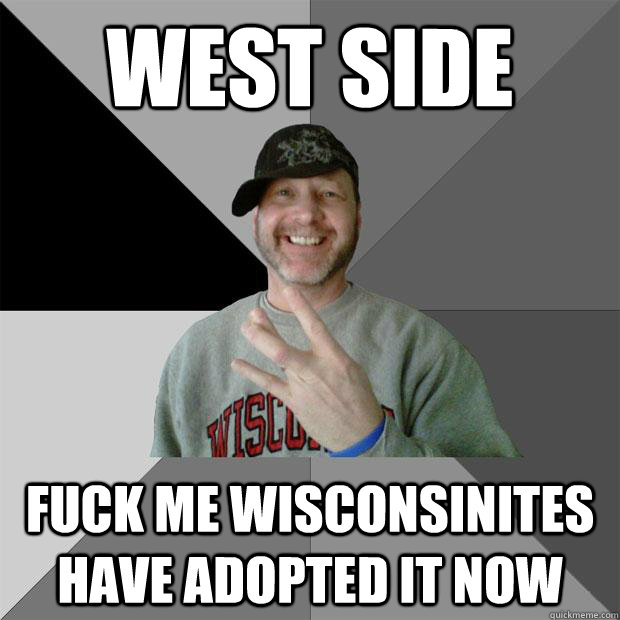 West Side Fuck me Wisconsinites have adopted it now  Hood Dad