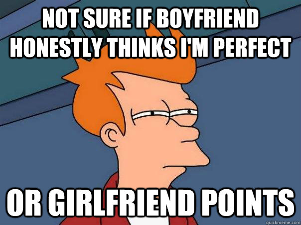 Not sure if boyfriend honestly thinks I'm perfect Or girlfriend points  Futurama Fry