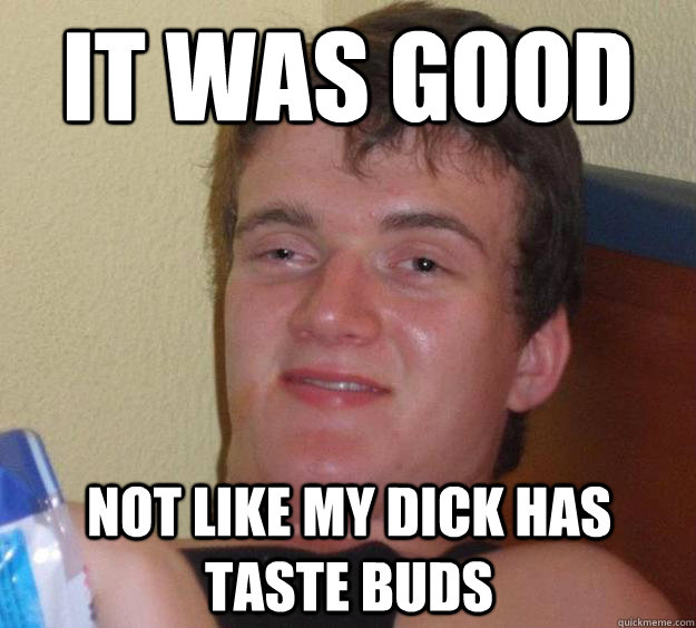 It was good not like my dick has taste buds  10 Guy