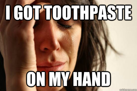 i got toothpaste on my hand - i got toothpaste on my hand  First World Problems