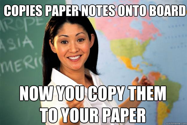 copies paper notes onto board now you copy them to your paper  Unhelpful High School Teacher