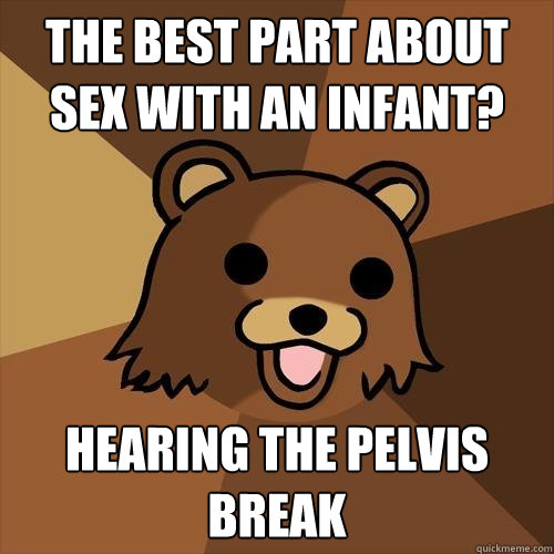 The best part about sex with an infant? hearing the pelvis break  Pedobear