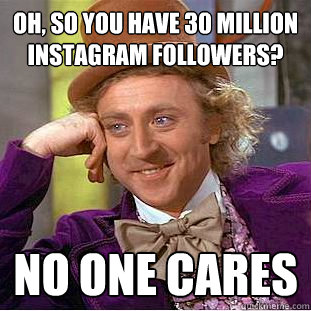 oh, so you have 30 million instagram followers? no one cares  Condescending Wonka