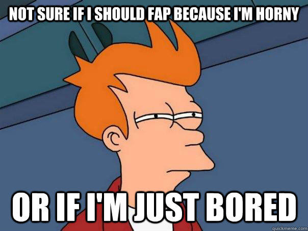 Not sure if i should fap because i'm horny Or if i'm just bored  Futurama Fry