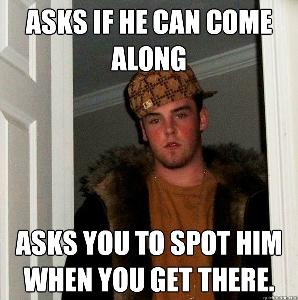 Asks if he can come along asks you to spot him when you get there.  Scumbag Steve