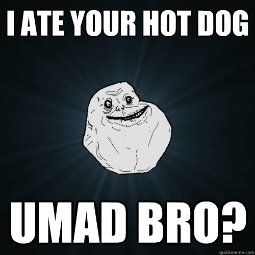 I ATE YOUR HOT DOG UMAD BRO?  Forever Alone