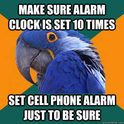 make sure alarm clock is set 10 times set cell phone alarm just to be sure  Paranoid Parrot