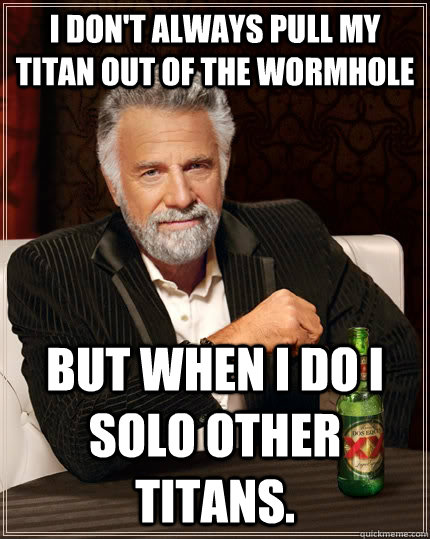 I don't always pull my Titan out of the wormhole but when I do I solo other Titans.  The Most Interesting Man In The World