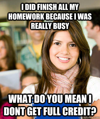 I did finish all my homework because I was really busy what do you mean i dont get full credit? - I did finish all my homework because I was really busy what do you mean i dont get full credit?  Sheltered College Freshman