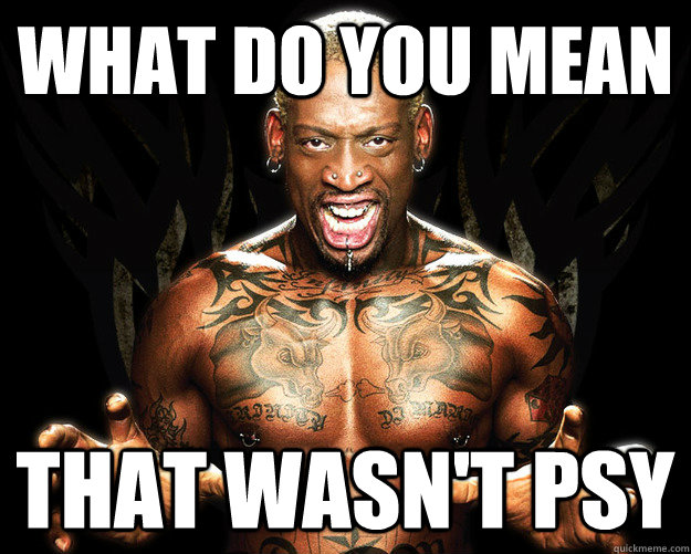 What do you mean That Wasn't psy  Dennis Rodman