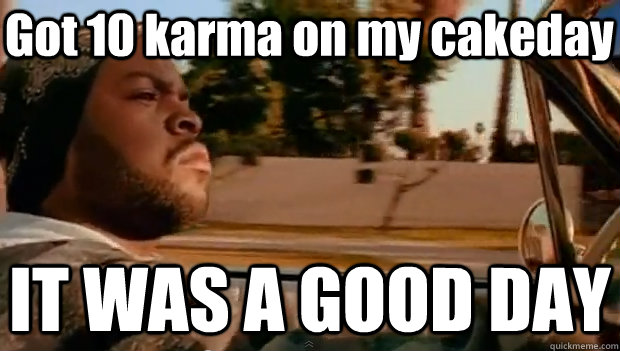 Got 10 karma on my cakeday IT WAS A GOOD DAY  It was a good day