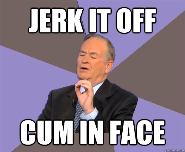 Jerk it off Cum in face  Bill O Reilly