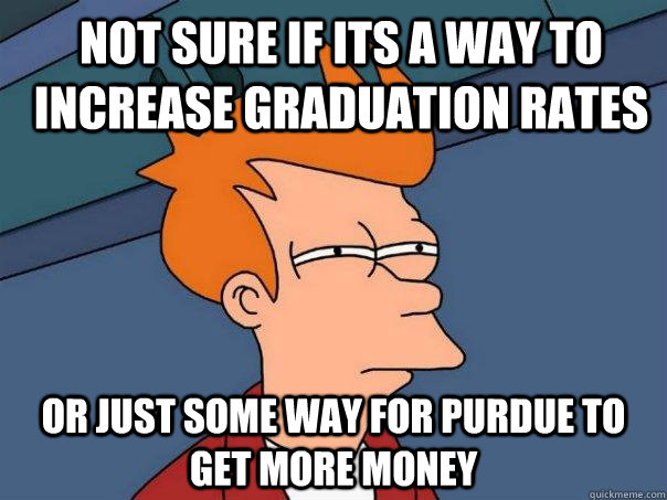 Not sure if its a way to increase graduation rates Or just some way for purdue to get more money - Not sure if its a way to increase graduation rates Or just some way for purdue to get more money  Futurama Fry