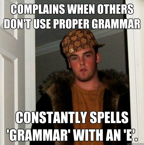 Complains when others don't use proper grammar Constantly spells 'Grammar' with an 'E'.  Scumbag Steve