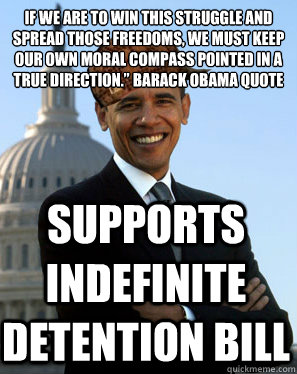 If we are to win this struggle and spread those freedoms, we must keep our own moral compass pointed in a true direction.” Barack Obama quote  supports indefinite detention bill  Scumbag Obama