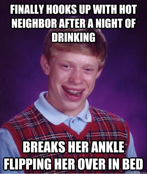 Finally hooks up with hot neighbor after a night of drinking Breaks her ankle flipping her over in bed  Bad Luck Brian