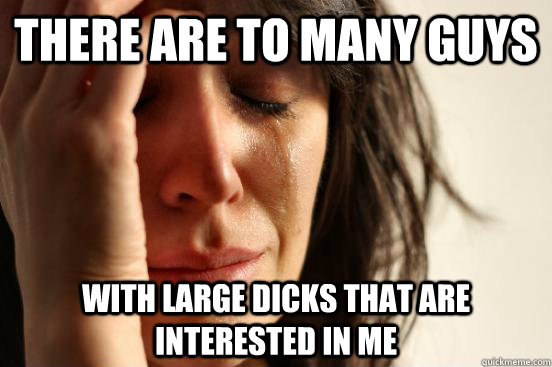 There are to many guys  with Large dicks That are interested in me - There are to many guys  with Large dicks That are interested in me  First World Problems