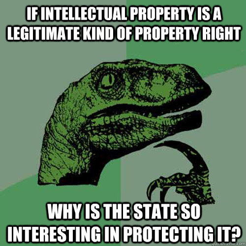 If intellectual property is a legitimate kind of property right Why is the State so interesting in protecting it?  Philosoraptor