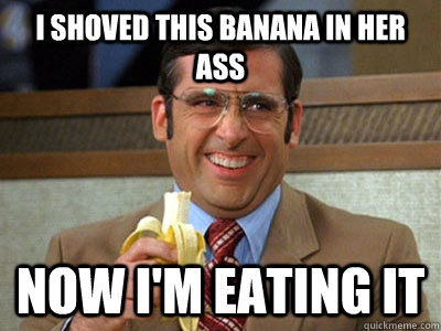 i shoved this banana in her ass now i'm eating it - i shoved this banana in her ass now i'm eating it  Brick Tamland