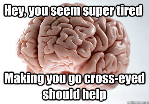 Hey, you seem super tired  Making you go cross-eyed should help  Scumbag Brain