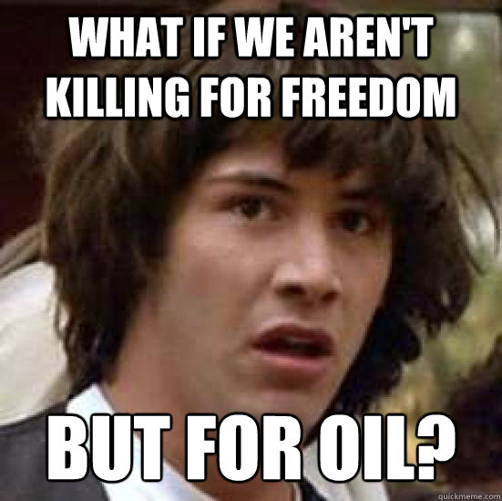 What if we aren't killing for freedom but for oil?  Conspiracy Keanu Snow