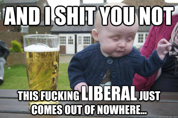 AND I SHIT YOU NOT THIS FUCKING                              JUST COMES OUT OF NOWHERE... Liberal  drunk baby