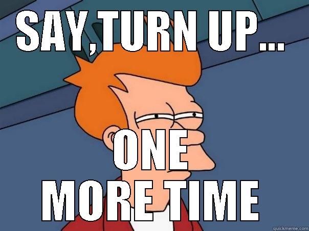 SAY,TURN UP... ONE MORE TIME Futurama Fry