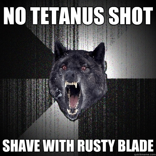 No tetanus shot Shave with rusty blade  Insanity Wolf