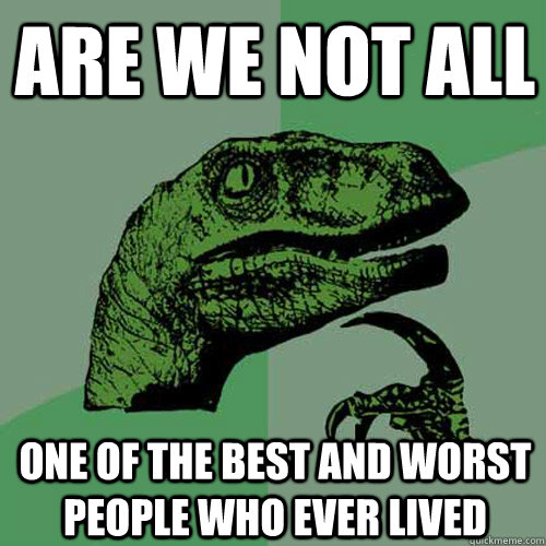 are we not all  one of the best and worst people who ever lived  Philosoraptor