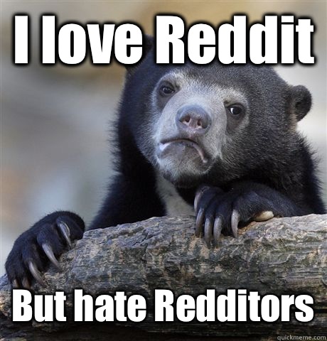 I love Reddit  But hate Redditors  Confession Bear