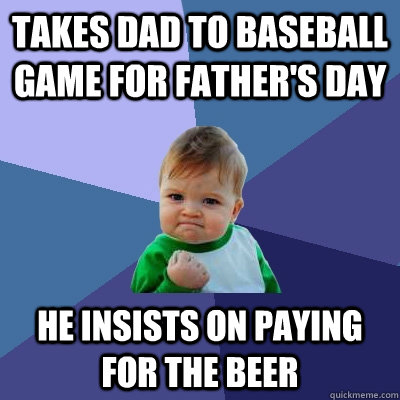 Takes dad to baseball game for father's day he insists on paying for the beer - Takes dad to baseball game for father's day he insists on paying for the beer  Success Kid