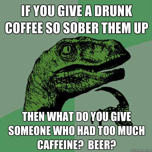 If you give a drunk coffee so sober them up then what do you give someone who had too much caffeine?  beer? - If you give a drunk coffee so sober them up then what do you give someone who had too much caffeine?  beer?  Philosoraptor