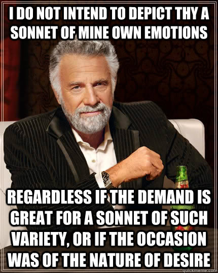 i do not intend to depict thy a sonnet of mine own emotions regardless if the demand is great for a sonnet of such variety, or if the occasion was of the nature of desire - i do not intend to depict thy a sonnet of mine own emotions regardless if the demand is great for a sonnet of such variety, or if the occasion was of the nature of desire  The Most Interesting Man In The World