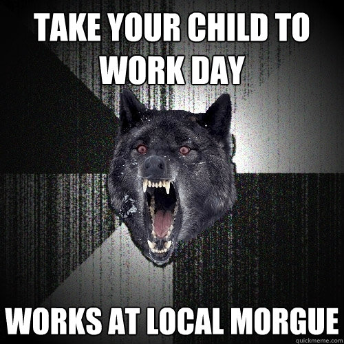 TAKE YOUR child TO WORK DAY WORKs at local morgue  Insanity Wolf