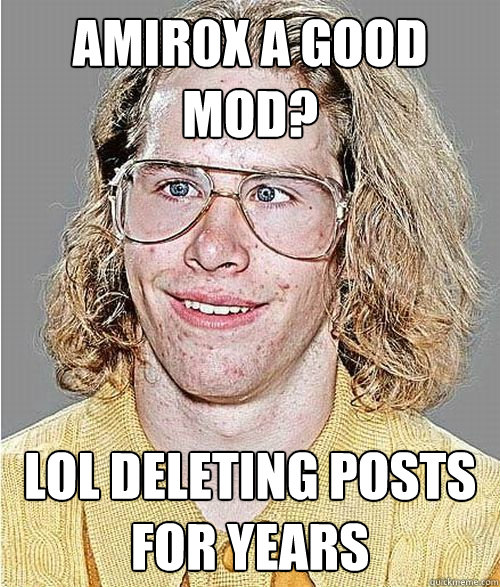 Amir0x a good mod? LOL deleting posts for years  NeoGAF Asshole