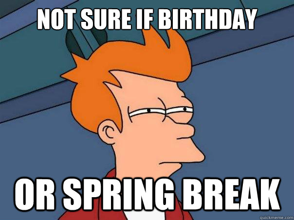 Not sure if birthday Or spring break   Futurama Fry