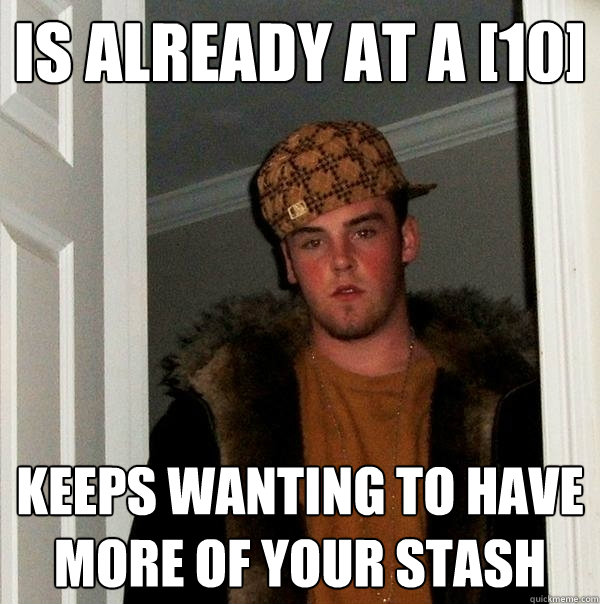 Is already at a [10] keeps wanting to have more of your stash - Is already at a [10] keeps wanting to have more of your stash  Scumbag Steve