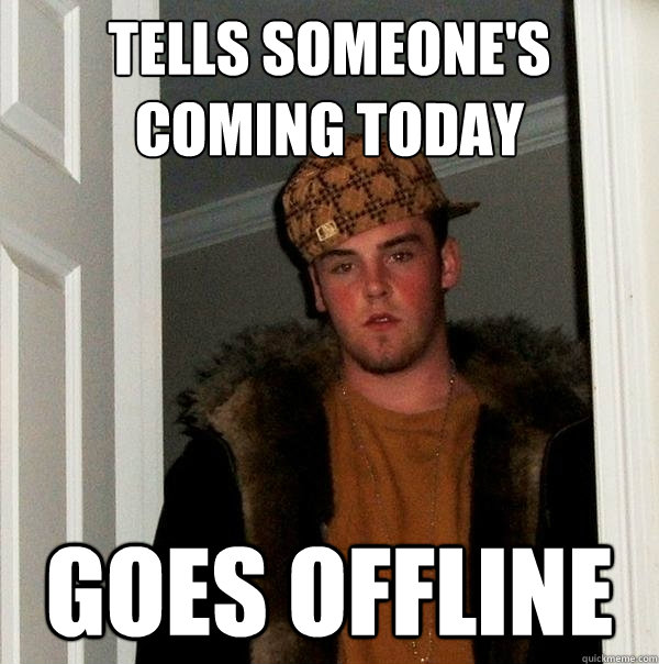 Tells someone's coming today goes offline - Tells someone's coming today goes offline  Scumbag Steve