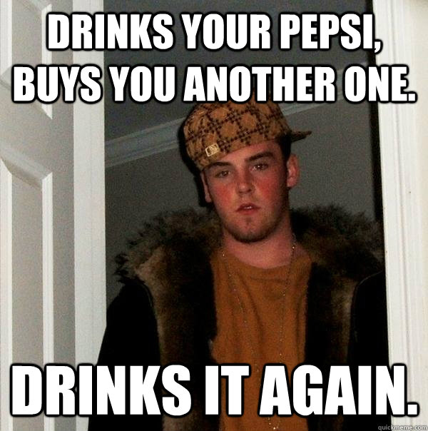 Drinks your pepsi, buys you another one. Drinks it again. - Drinks your pepsi, buys you another one. Drinks it again.  Scumbag Steve