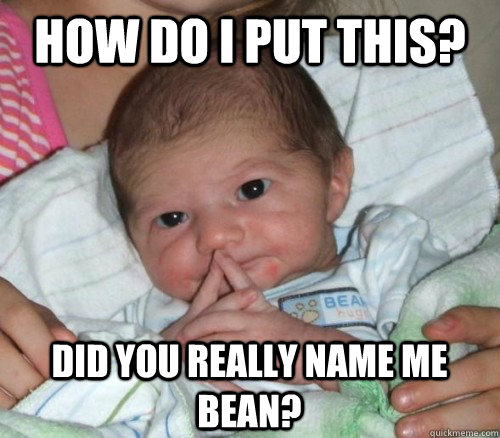 How do i put this? Did you really name me bean?  How do i put this Baby