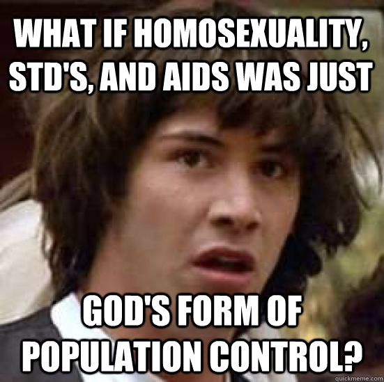 What if homosexuality, STD's, and AIDS was just God's form of population control?  conspiracy keanu