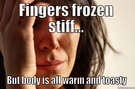 FINGERS FROZEN STIFF... BUT BODY IS ALL WARM AND TOASTY First World Problems