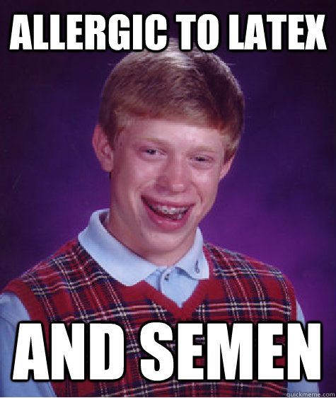 Allergic to Latex and semen  Bad Luck Brian