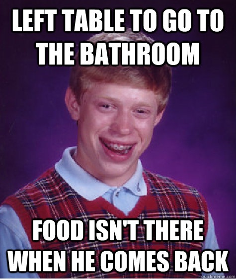 left table to go to the bathroom food isn't there when he comes back  Bad Luck Brian