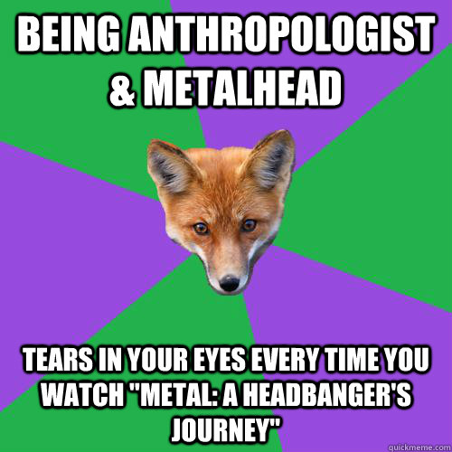 BEING ANTHROPOLOGIST & METALHEAD TEARS IN YOUR EYES EVERY TIME YOU WATCH 