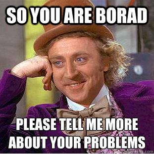 So you are borad please tell me more about your problems - So you are borad please tell me more about your problems  Condescending Wonka