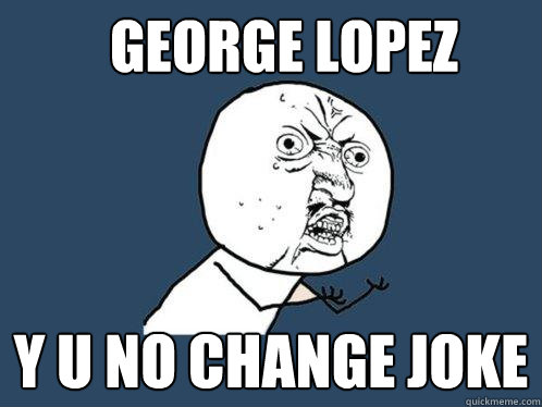 George Lopez Y u no change joke - George Lopez Y u no change joke  Y U No